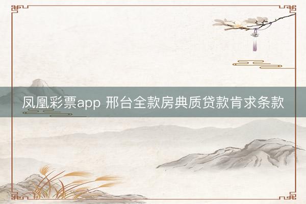 凤凰彩票app 邢台全款房典质贷款肯求条款