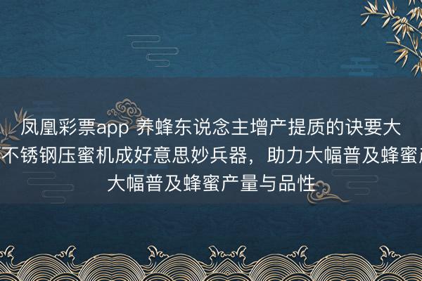 凤凰彩票app 养蜂东说念主增产提质的诀要大揭秘!304不锈钢压蜜机成好意思妙兵器,助力大幅普及蜂蜜产量与品性