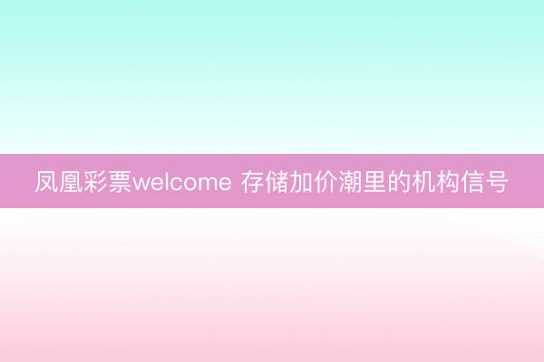凤凰彩票welcome 存储加价潮里的机构信号