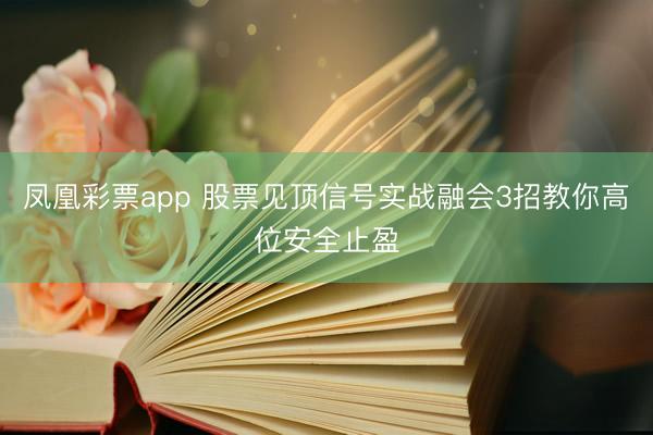 凤凰彩票app 股票见顶信号实战融会3招教你高位安全止盈