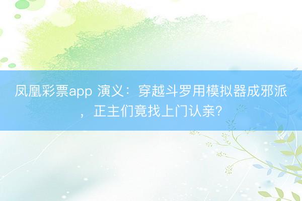 凤凰彩票app 演义:穿越斗罗用模拟器成邪派,正主们竟找上门认亲?