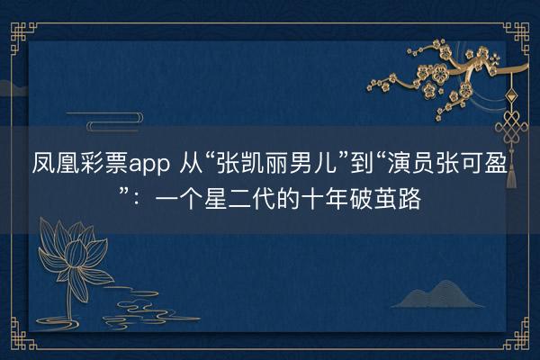 凤凰彩票app 从“张凯丽男儿”到“演员张可盈”:一个星二代的十年破茧路