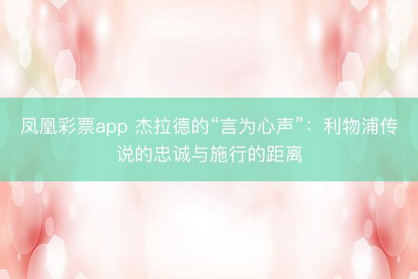 凤凰彩票app 杰拉德的“言为心声”:利物浦传说的忠诚与施行的距离