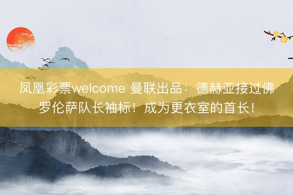 凤凰彩票welcome 曼联出品:德赫亚接过佛罗伦萨队长袖标!成为更衣室的首长!