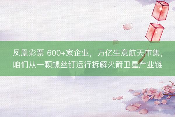 凤凰彩票 600+家企业,万亿生意航天市集,咱们从一颗螺丝钉运行拆解火箭卫星产业链
