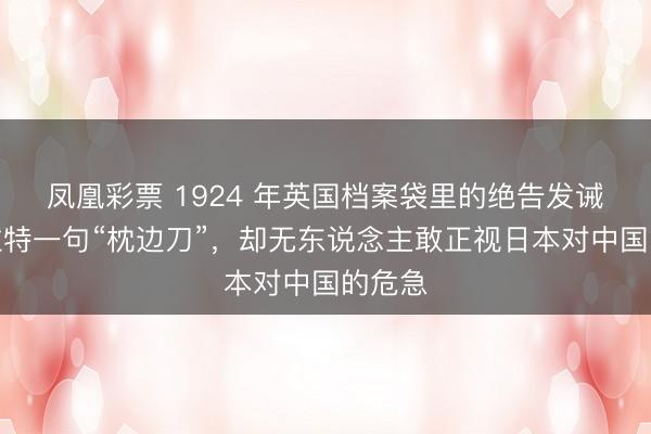 凤凰彩票 1924 年英国档案袋里的绝告发诫:普拉特一句“枕边刀”,却无东说念主敢正视日本对中国的危急