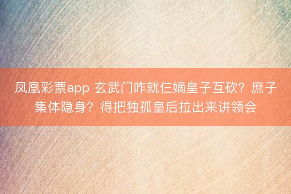凤凰彩票app 玄武门咋就仨嫡皇子互砍?庶子集体隐身?得把独孤皇后拉出来讲领会