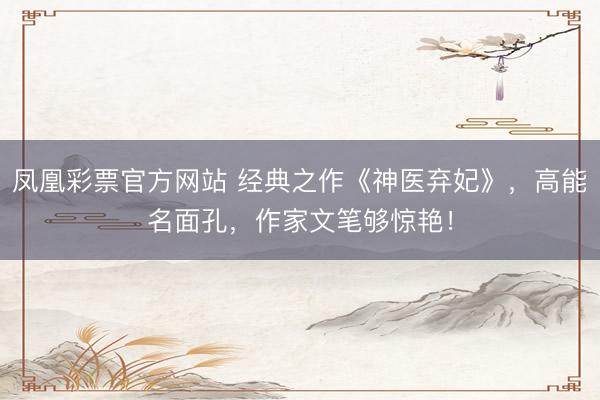 凤凰彩票官方网站 经典之作《神医弃妃》,高能名面孔,作家文笔够惊艳!