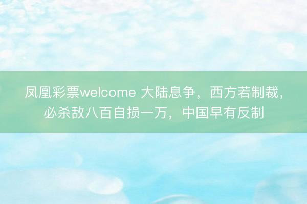 凤凰彩票welcome 大陆息争,西方若制裁,必杀敌八百自损一万,中国早有反制