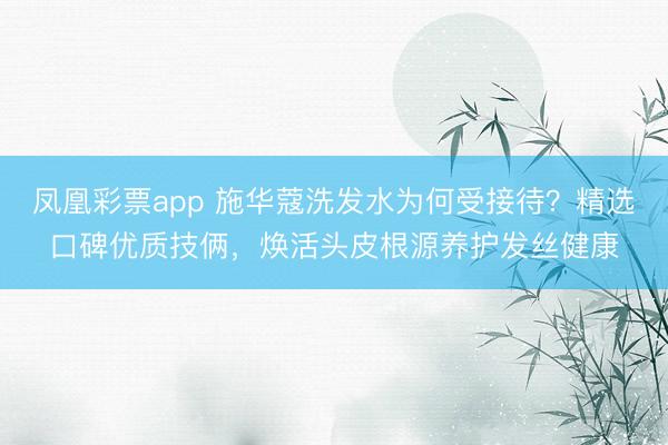 凤凰彩票app 施华蔻洗发水为何受接待?精选口碑优质技俩,焕活头皮根源养护发丝健康