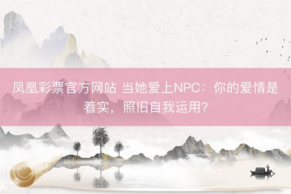 凤凰彩票官方网站 当她爱上NPC:你的爱情是着实,照旧自我运用?