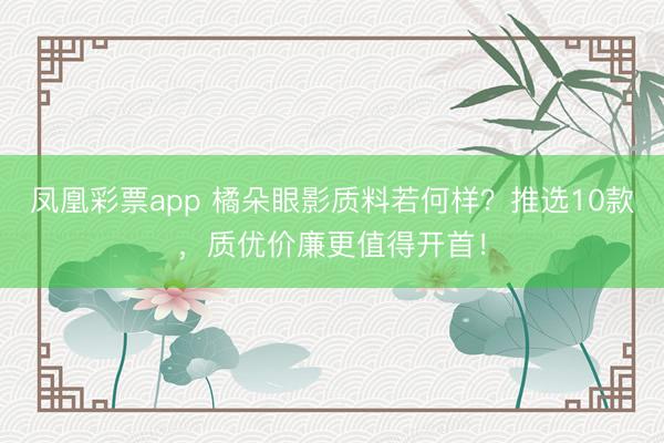 凤凰彩票app 橘朵眼影质料若何样?推选10款,质优价廉更值得开首!