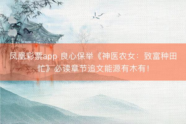 凤凰彩票app 良心保举《神医农女:致富种田忙》必读章节追文能源有木有!