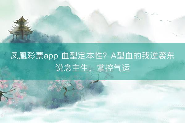 凤凰彩票app 血型定本性?A型血的我逆袭东说念主生,掌控气运