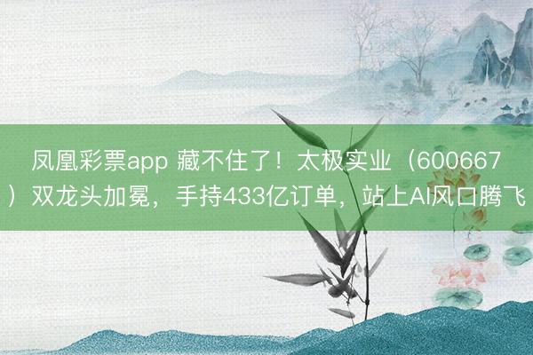 凤凰彩票app 藏不住了!太极实业(600667)双龙头加冕,手持433亿订单,站上AI风口腾飞