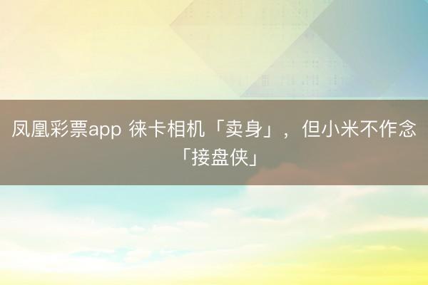 凤凰彩票app 徕卡相机「卖身」,但小米不作念「接盘侠」