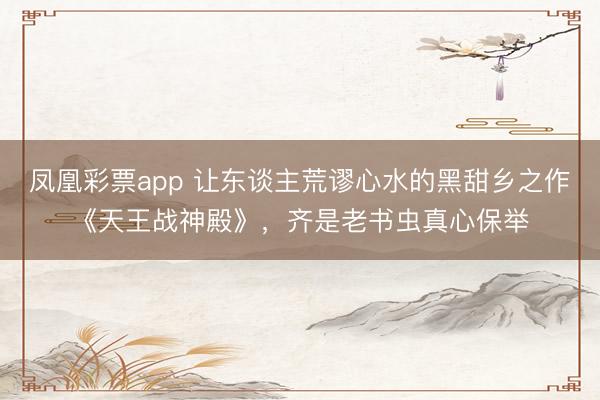凤凰彩票app 让东谈主荒谬心水的黑甜乡之作《天王战神殿》,齐是老书虫真心保举