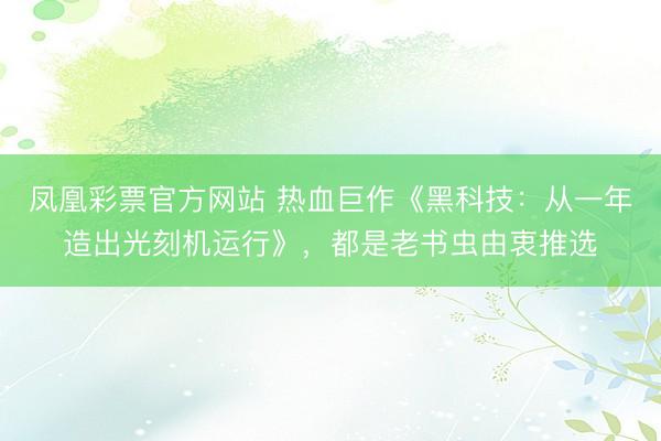 凤凰彩票官方网站 热血巨作《黑科技:从一年造出光刻机运行》,都是老书虫由衷推选