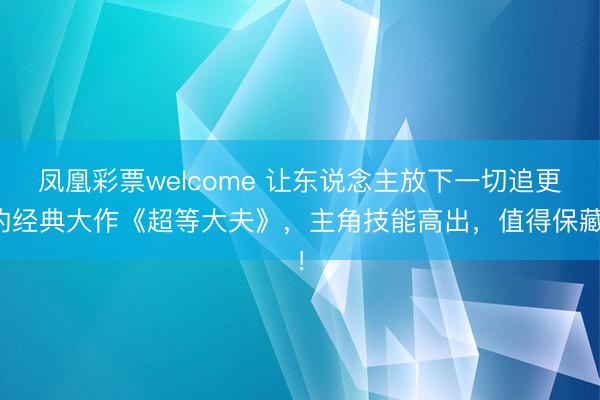凤凰彩票welcome 让东说念主放下一切追更的经典大作《超等大夫》,主角技能高出,值得保藏!