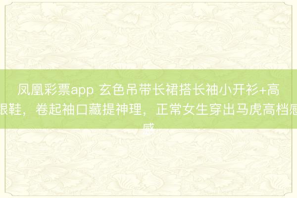 凤凰彩票app 玄色吊带长裙搭长袖小开衫+高跟鞋,卷起袖口藏提神理,正常女生穿出马虎高档感