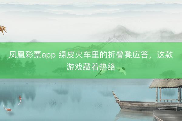 凤凰彩票app 绿皮火车里的折叠凳应答，这款游戏藏着热络
