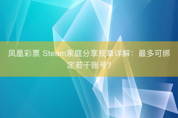 凤凰彩票 Steam家庭分享规章详解：最多可绑定若干账号？