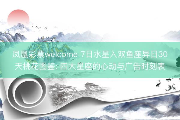 凤凰彩票welcome 7日水星入双鱼座异日30天桃花图鉴: 四大星座的心动与广告时刻表
