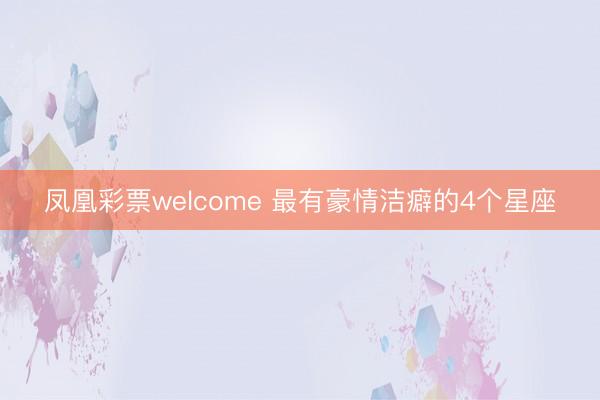 凤凰彩票welcome 最有豪情洁癖的4个星座