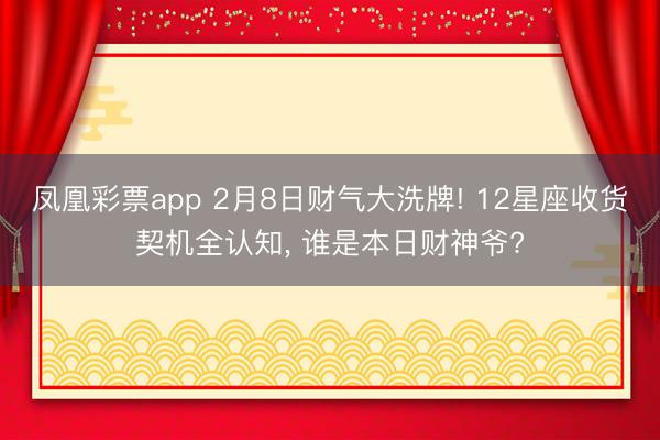 凤凰彩票app 2月8日财气大洗牌! 12星座收货契机全认知, 谁是本日财神爷?