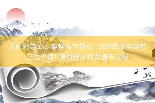 凤凰彩票app 难怪高市嚣张! GDP跌出全球前三也不慌! 原改日本钞票遍布全球
