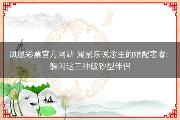 凤凰彩票官方网站 属鼠东说念主的婚配奢睿: 躲闪这三种破钞型伴侣