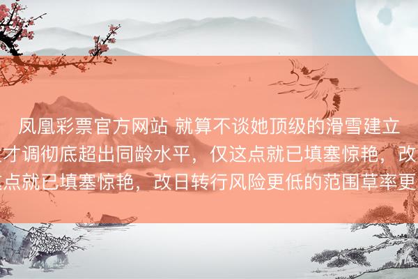 凤凰彩票官方网站 就算不谈她顶级的滑雪建立，她的语言瓦解和抒发才调彻底超出同龄水平，仅这点就已填塞惊艳，改日转行风险更低的范围草率更允洽