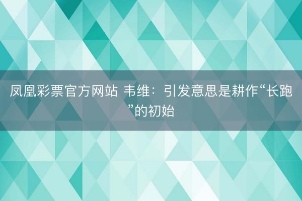 凤凰彩票官方网站 韦维:引发意思是耕作“长跑”的初始
