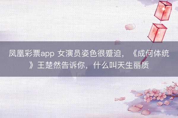 凤凰彩票app 女演员姿色很蹙迫，《成何体统》王楚然告诉你，什么叫天生丽质