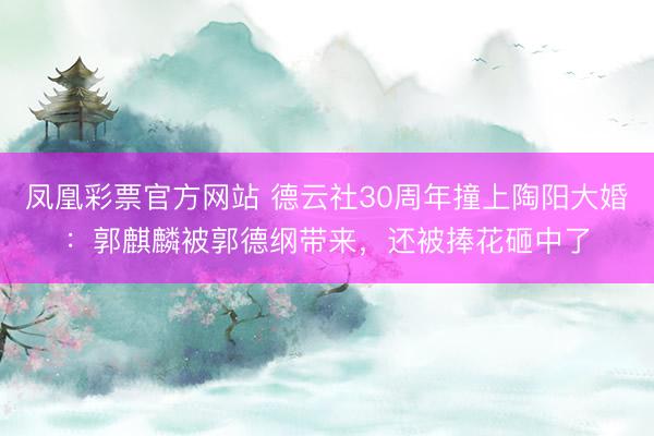 凤凰彩票官方网站 德云社30周年撞上陶阳大婚：郭麒麟被郭德纲带来，还被捧花砸中了