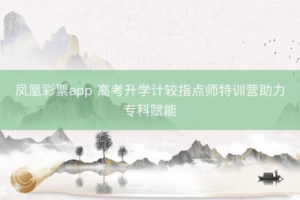 凤凰彩票app 高考升学计较指点师特训营助力专科赋能