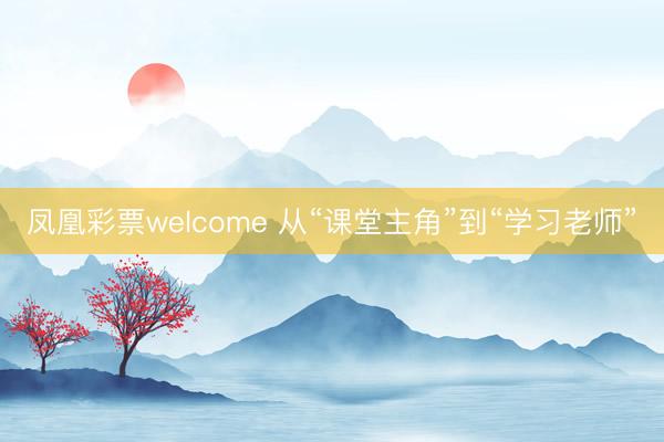 凤凰彩票welcome 从“课堂主角”到“学习老师”
