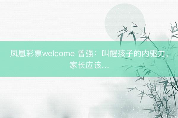 凤凰彩票welcome 曾强：叫醒孩子的内驱力，家长应该…