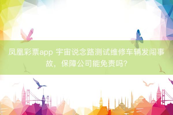 凤凰彩票app 宇宙说念路测试维修车辆发闯事故,保障公司能免责吗?