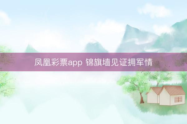 凤凰彩票app 锦旗墙见证拥军情