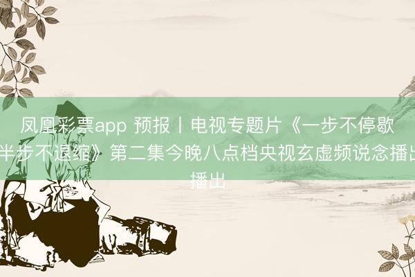 凤凰彩票app 预报丨电视专题片《一步不停歇 半步不退缩》第二集今晚八点档央视玄虚频说念播出