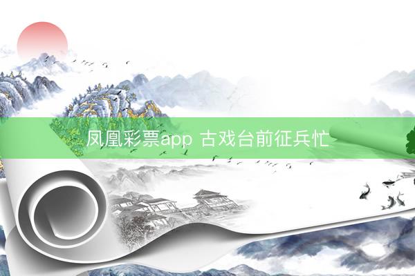 凤凰彩票app 古戏台前征兵忙