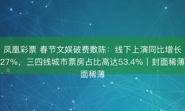 凤凰彩票 春节文娱破费敷陈：线下上演同比增长27%，三四线城市票房占比高达53.4%｜封面稀薄