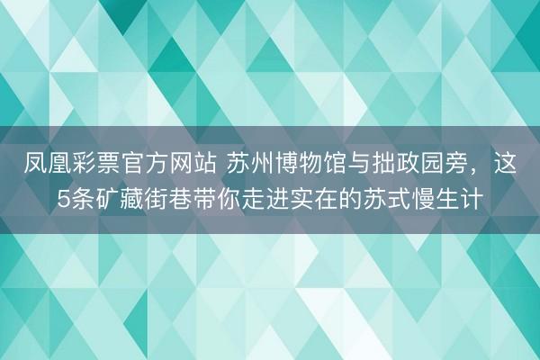 凤凰彩票官方网站 苏州博物馆与拙政园旁，这5条矿藏街巷带你走进实在的苏式慢生计