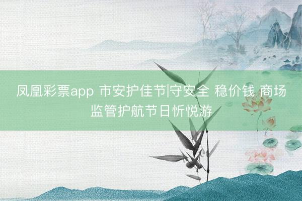 凤凰彩票app 市安护佳节|守安全 稳价钱 商场监管护航节日忻悦游