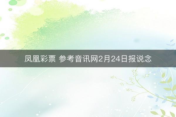 凤凰彩票 参考音讯网2月24日报说念