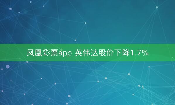 凤凰彩票app 英伟达股价下降1.7%