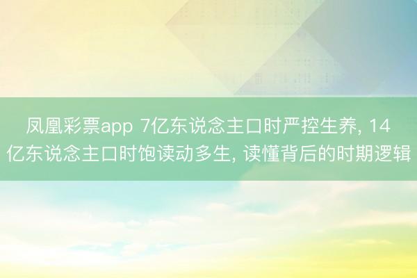凤凰彩票app 7亿东说念主口时严控生养, 14亿东说念主口时饱读动多生, 读懂背后的时期逻辑
