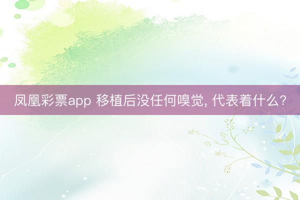 凤凰彩票app 移植后没任何嗅觉, 代表着什么?