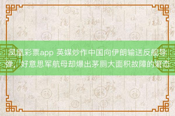 凤凰彩票app 英媒炒作中国向伊朗输送反舰导弹,好意思军航母却爆出茅厕大面积故障的窘态
